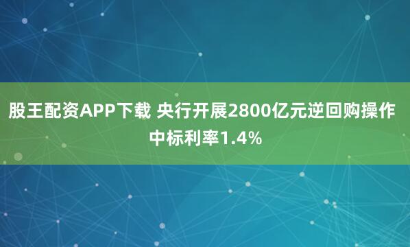 股王配资APP下载 央行开展2800亿元逆回购操作 中标利率1.4%