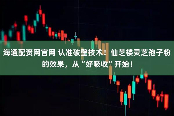 海通配资网官网 认准破壁技术！仙芝楼灵芝孢子粉的效果，从“好吸收”开始！