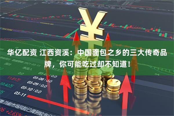 华亿配资 江西资溪：中国面包之乡的三大传奇品牌，你可能吃过却不知道！