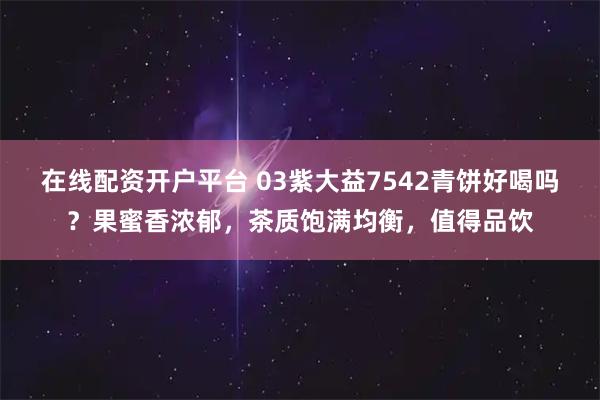 在线配资开户平台 03紫大益7542青饼好喝吗？果蜜香浓郁，茶质饱满均衡，值得品饮