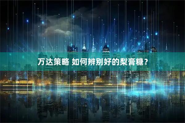 万达策略 如何辨别好的梨膏糖？