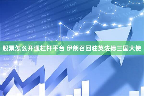 股票怎么开通杠杆平台 伊朗召回驻英法德三国大使