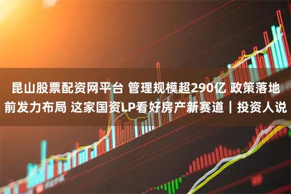 昆山股票配资网平台 管理规模超290亿 政策落地前发力布局 这家国资LP看好房产新赛道｜投资人说