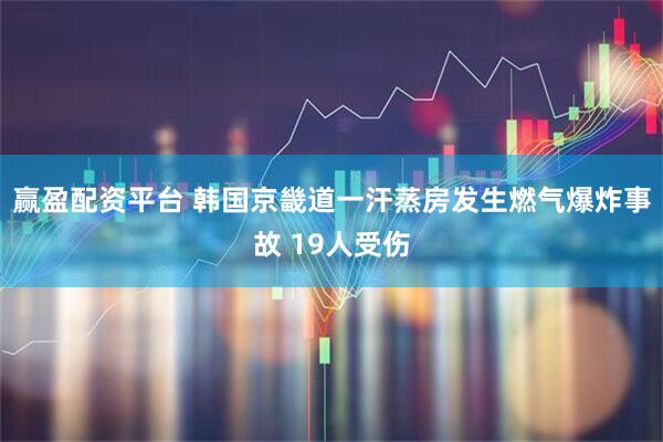 赢盈配资平台 韩国京畿道一汗蒸房发生燃气爆炸事故 19人受伤