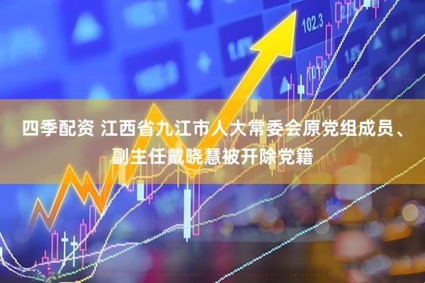 四季配资 江西省九江市人大常委会原党组成员、副主任戴晓慧被开除党籍