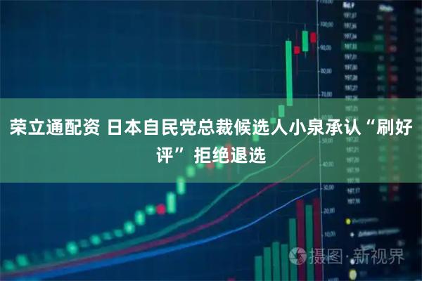 荣立通配资 日本自民党总裁候选人小泉承认“刷好评” 拒绝退选