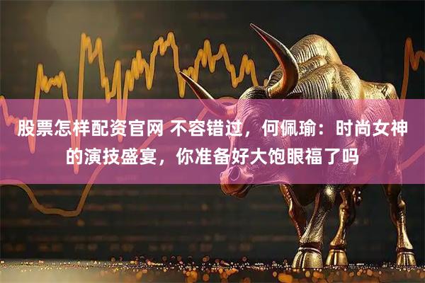 股票怎样配资官网 不容错过，何佩瑜：时尚女神的演技盛宴，你准备好大饱眼福了吗