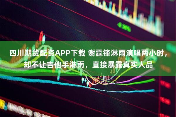 四川期货配资APP下载 谢霆锋淋雨演唱两小时，却不让吉他手淋雨，直接暴露真实人品
