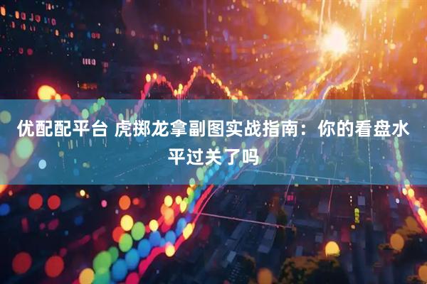 优配配平台 虎掷龙拿副图实战指南：你的看盘水平过关了吗