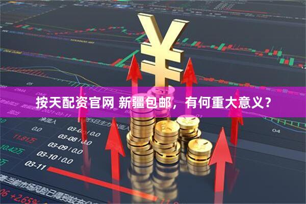 按天配资官网 新疆包邮，有何重大意义？