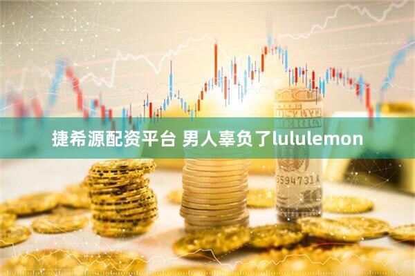捷希源配资平台 男人辜负了lululemon