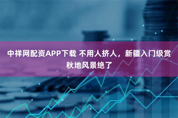 中祥网配资APP下载 不用人挤人，新疆入门级赏秋地风景绝了