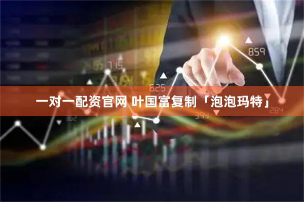 一对一配资官网 叶国富复制「泡泡玛特」