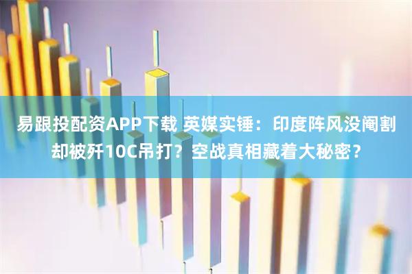 易跟投配资APP下载 英媒实锤：印度阵风没阉割却被歼10C吊打？空战真相藏着大秘密？