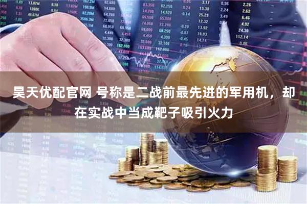 昊天优配官网 号称是二战前最先进的军用机，却在实战中当成靶子吸引火力