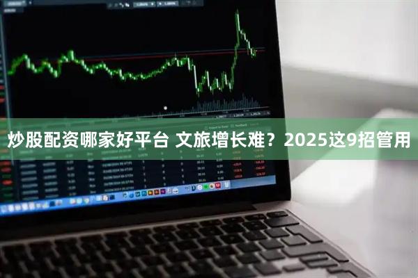 炒股配资哪家好平台 文旅增长难？2025这9招管用