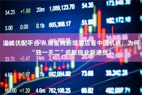 溢诚优配平台 从璞富腾新增酒店看中国机遇：为何“独一无二”成旅宿业新通货？