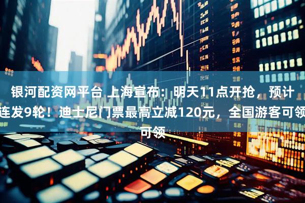 银河配资网平台 上海宣布：明天11点开抢，预计连发9轮！迪士尼门票最高立减120元，全国游客可领