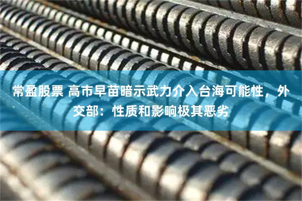 常盈股票 高市早苗暗示武力介入台海可能性，外交部：性质和影响极其恶劣