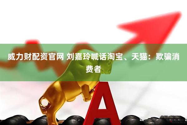 威力财配资官网 刘嘉玲喊话淘宝、天猫：欺骗消费者