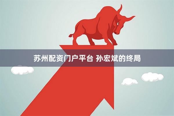 苏州配资门户平台 孙宏斌的终局