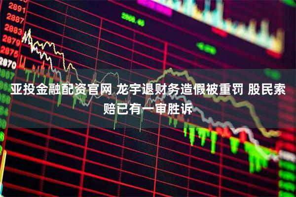 亚投金融配资官网 龙宇退财务造假被重罚 股民索赔已有一审胜诉