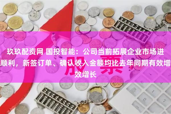 玖玖配资网 国投智能：公司当前拓展企业市场进展顺利，新签订单、确认收入金额均比去年同期有效增长