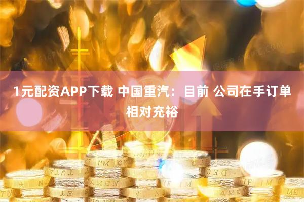 1元配资APP下载 中国重汽：目前 公司在手订单相对充裕