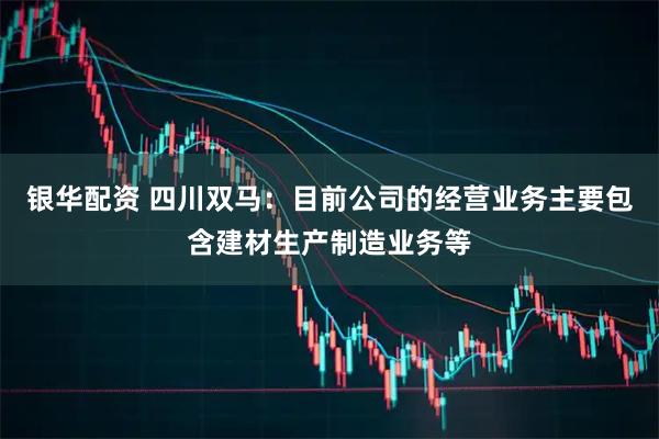 银华配资 四川双马：目前公司的经营业务主要包含建材生产制造业务等