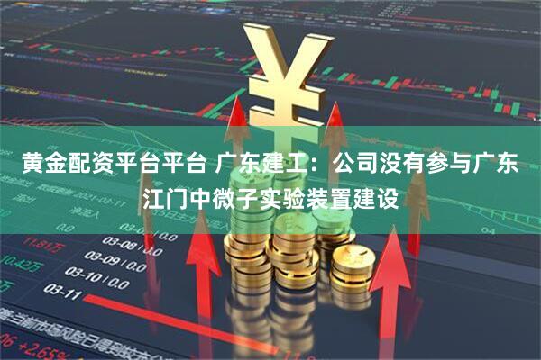 黄金配资平台平台 广东建工：公司没有参与广东江门中微子实验装置建设