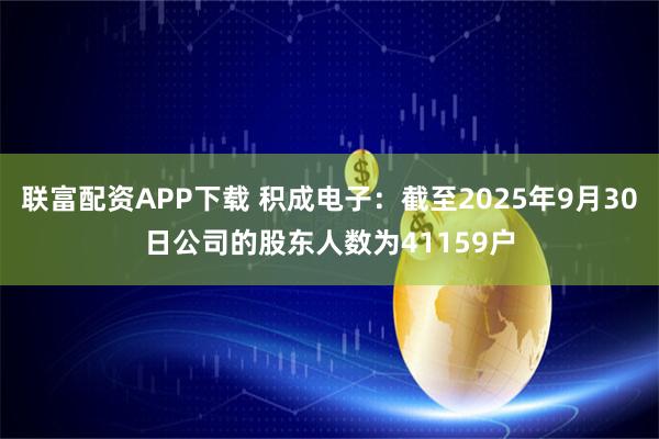 联富配资APP下载 积成电子：截至2025年9月30日公司的股东人数为41159户