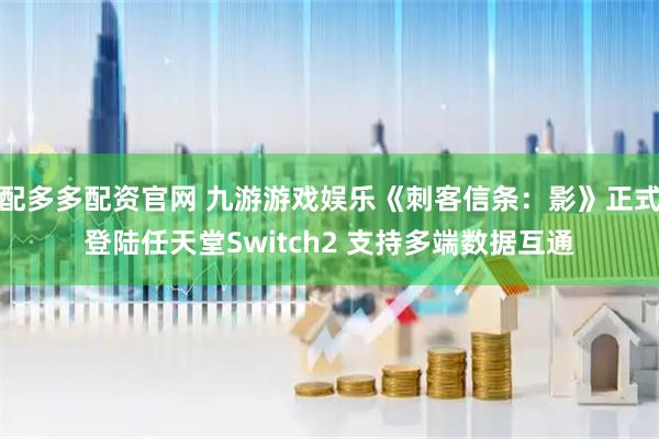 配多多配资官网 九游游戏娱乐《刺客信条：影》正式登陆任天堂Switch2 支持多端数据互通
