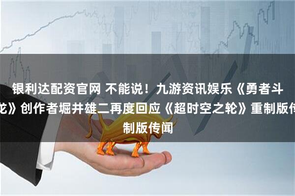 银利达配资官网 不能说！九游资讯娱乐《勇者斗恶龙》创作者堀井雄二再度回应《超时空之轮》重制版传闻
