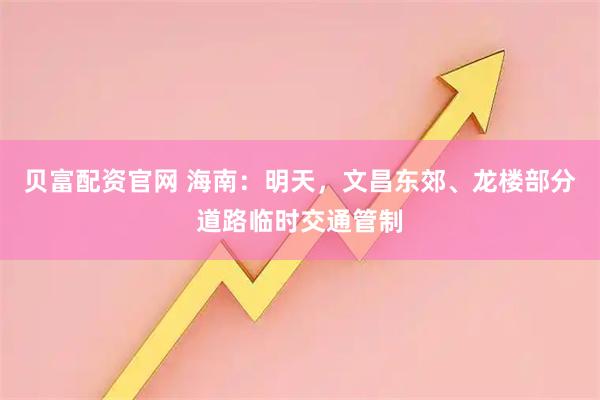 贝富配资官网 海南：明天，文昌东郊、龙楼部分道路临时交通管制