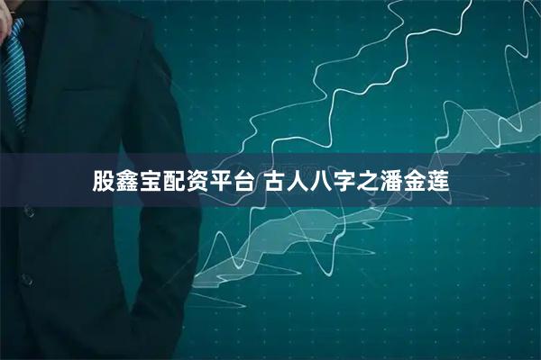 股鑫宝配资平台 古人八字之潘金莲