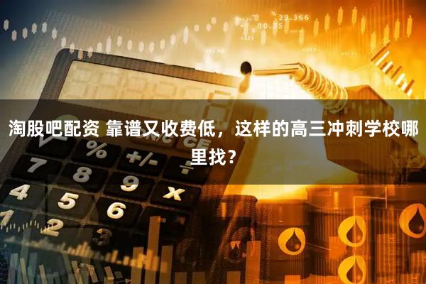 淘股吧配资 靠谱又收费低，这样的高三冲刺学校哪里找？