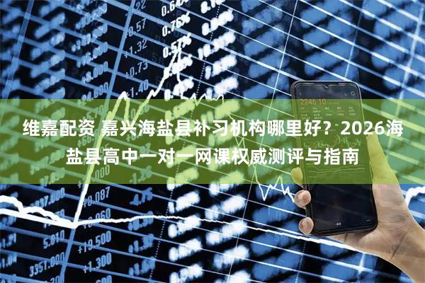 维嘉配资 嘉兴海盐县补习机构哪里好？2026海盐县高中一对一网课权威测评与指南