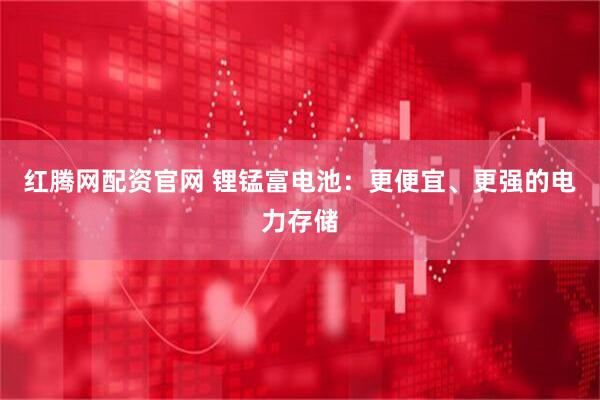 红腾网配资官网 锂锰富电池：更便宜、更强的电力存储