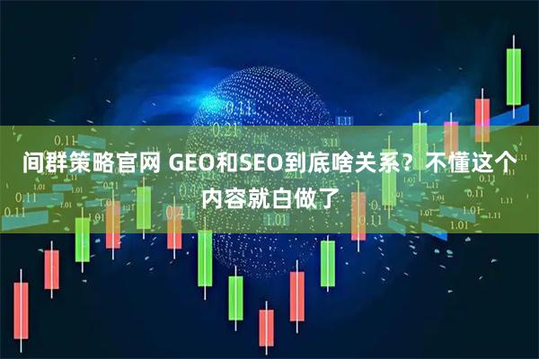 间群策略官网 GEO和SEO到底啥关系？不懂这个内容就白做了