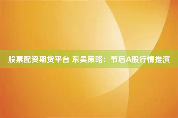 股票配资期货平台 东吴策略：节后A股行情推演