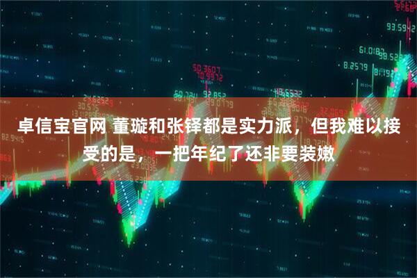 卓信宝官网 董璇和张铎都是实力派，但我难以接受的是，一把年纪了还非要装嫩