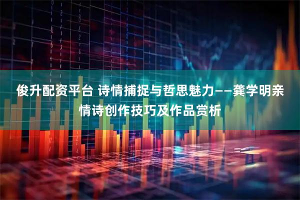 俊升配资平台 诗情捕捉与哲思魅力——龚学明亲情诗创作技巧及作品赏析