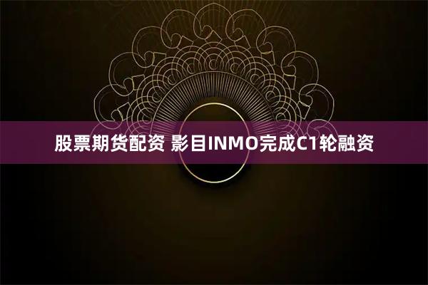股票期货配资 影目INMO完成C1轮融资