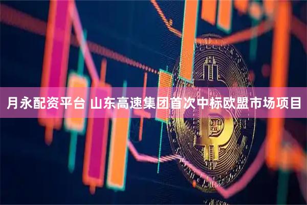 月永配资平台 山东高速集团首次中标欧盟市场项目
