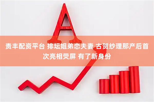 责丰配资平台 排坛姐弟恋夫妻 古贺纱理那产后首次亮相荧屏 有了新身份