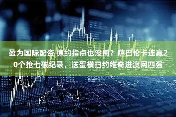 盈为国际配资 德约指点也没用？萨巴伦卡连赢20个抢七破纪录，送蛋横扫约维奇进澳网四强