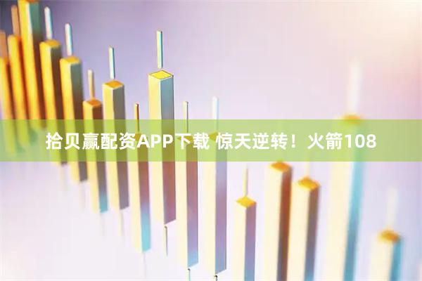 拾贝赢配资APP下载 惊天逆转！火箭108