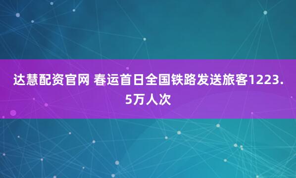 达慧配资官网 春运首日全国铁路发送旅客1223.5万人次