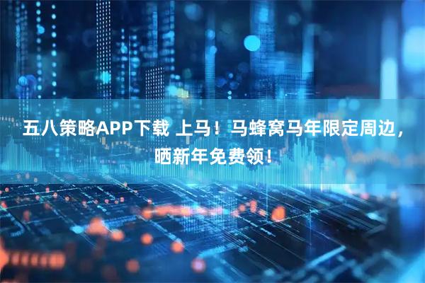 五八策略APP下载 上马！马蜂窝马年限定周边，晒新年免费领！