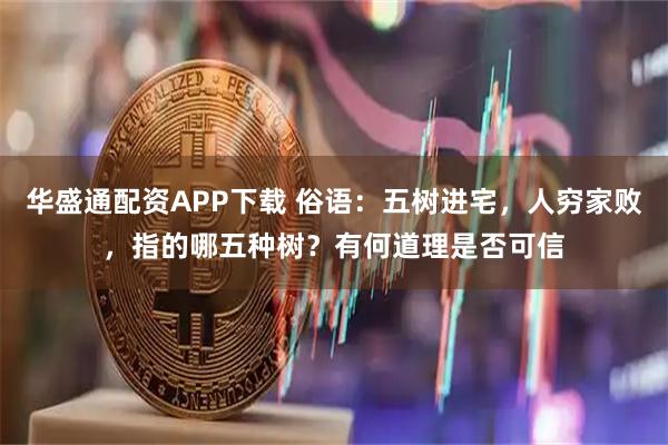 华盛通配资APP下载 俗语：五树进宅，人穷家败，指的哪五种树？有何道理是否可信